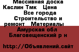 Массивная доска Каслин Тмк › Цена ­ 2 000 - Все города Строительство и ремонт » Материалы   . Амурская обл.,Благовещенский р-н